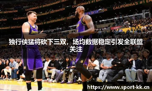 独行侠猛将砍下三双，场均数据稳定引发全联盟关注