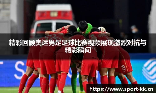 精彩回顾奥运男足足球比赛视频展现激烈对抗与精彩瞬间